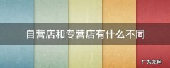 自营店和专营店有什么不同 自营店和不是自营店有什么区别