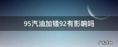 95汽油加错92有影响吗?-芝士回答 95汽油加错92有影响吗