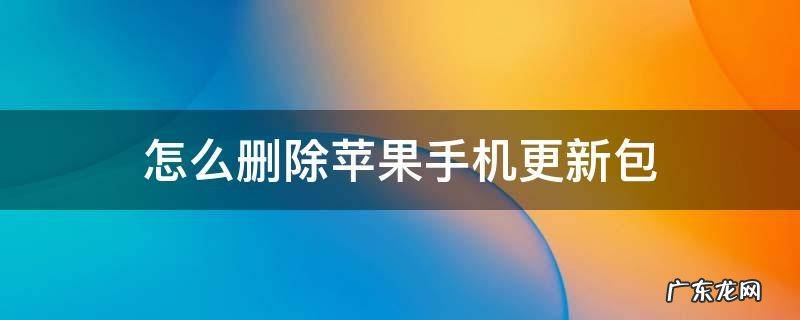 苹果手机更新后怎么删除更新包 怎么删除苹果手机更新包