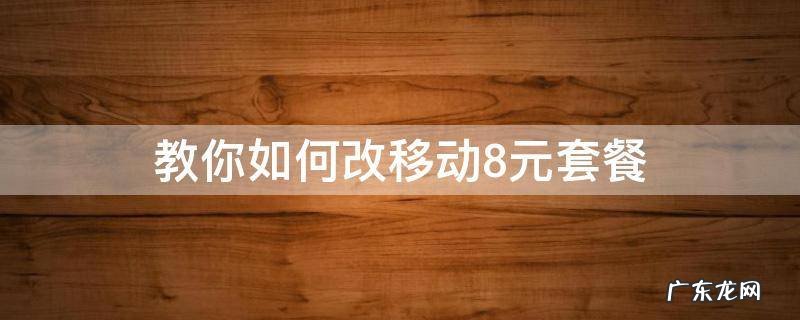 怎么改8元套餐 教你如何改移动8元套餐