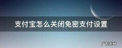 支付宝怎么关闭免密支付设置 支付宝如何设置免密支付关闭