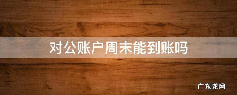 对公账户周末能到账吗 对公账户休息日可以到账吗