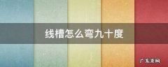 线槽90度内弯做法图片 线槽怎么弯九十度