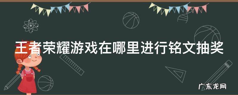 王者荣耀游戏在哪里进行铭文抽奖活动 王者荣耀游戏在哪里进行铭文抽奖