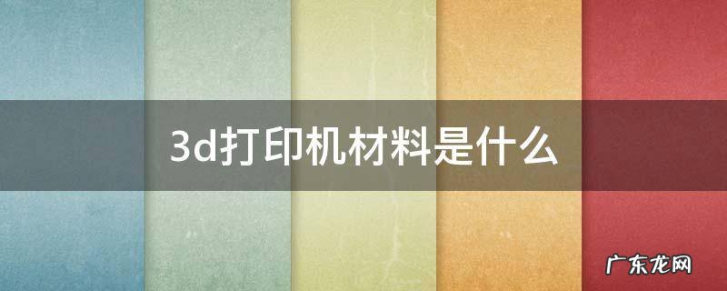 3d打印机材料是什么 3d打印机打印出来的是什么材料