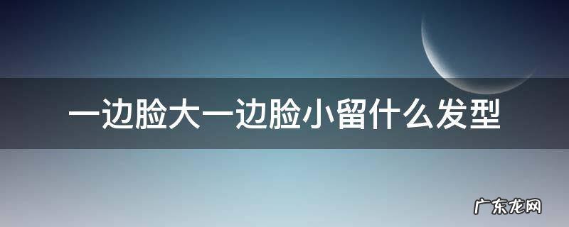 一边脸大一边脸小留什么发型 一边脸大一边脸小怎么留发型