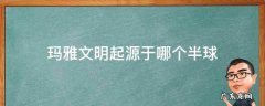 玛雅文明起源于哪个半球 玛雅文明的发源地