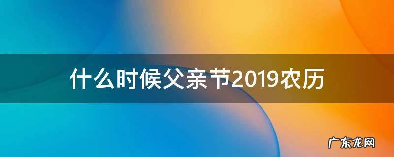 什么时候父亲节2019农历 2019年的父亲节是什么时候