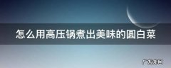 怎么用高压锅煮出美味的圆白菜窍门 怎么用高压锅煮出美味的圆白菜
