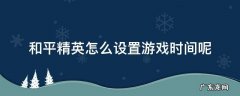 和平精英怎么设置游戏时间呢 和平精英怎样设置玩游戏时间
