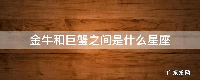 金牛和巨蟹之间是什么星座 金牛和巨蟹
