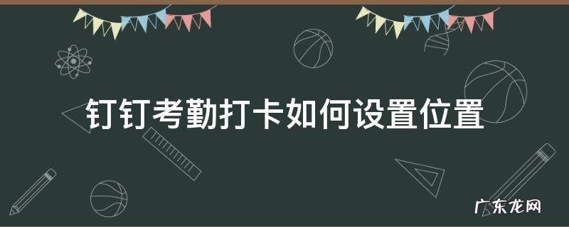 钉钉考勤打卡怎么设置位置 钉钉考勤打卡如何设置位置