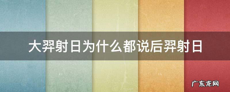 后羿射日后羿为什么要射日 大羿射日为什么都说后羿射日