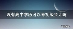没有高中学历可以考初级会计吗 没有高中学历可以考初级会计吗知乎