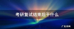 考研结束就要准备复试吗 考研复试结束后干什么