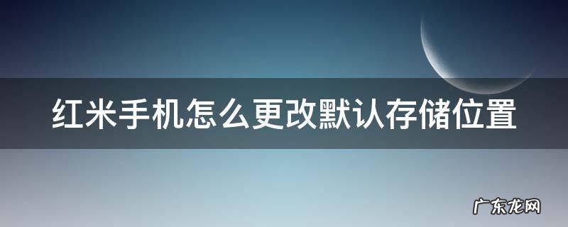 红米手机怎么更改默认存储位置 红米手机怎么修改默认存储位置