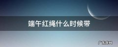 端午红绳什么时候带 端午红绳哪天带