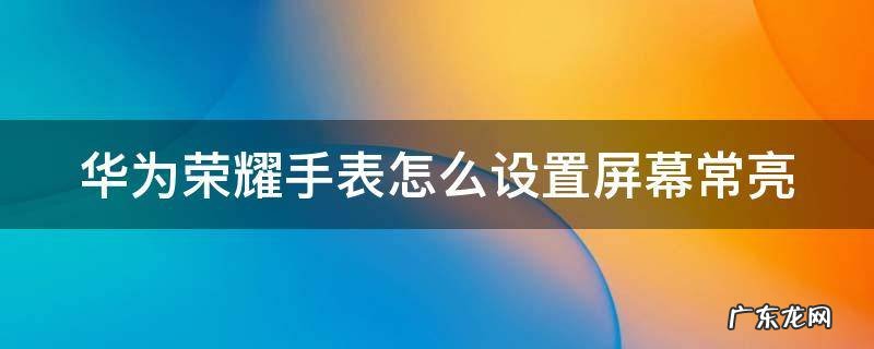荣耀的手表可以一直亮吗 华为荣耀手表怎么设置屏幕常亮