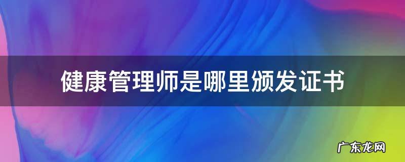 健康管理师是哪里颁发证书 健康管理师证书是由哪个部门颁发
