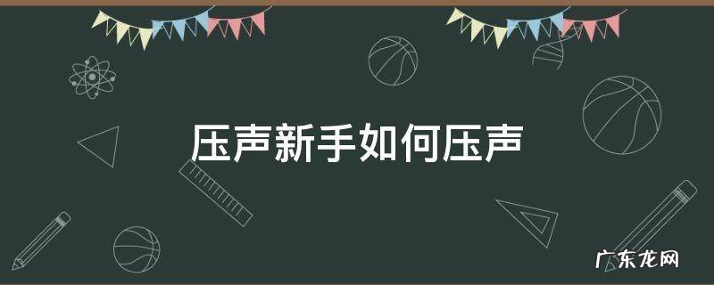 压声新手如何压声 压声新手如何压声视频