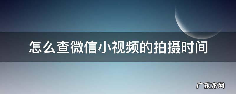 怎么查看微信拍摄视频的时间 怎么查微信小视频的拍摄时间