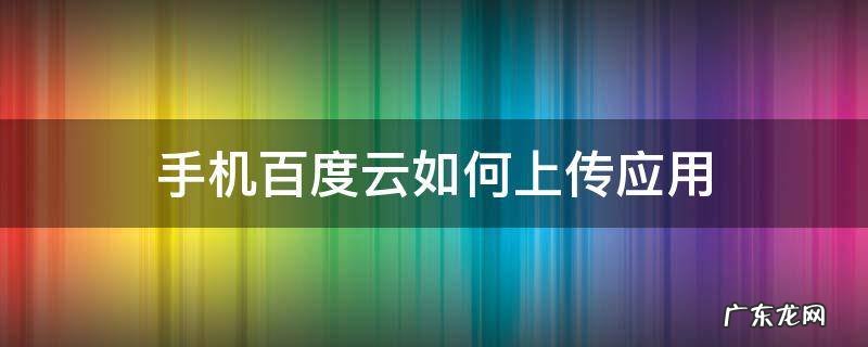 手机百度云怎么上传应用 手机百度云如何上传应用