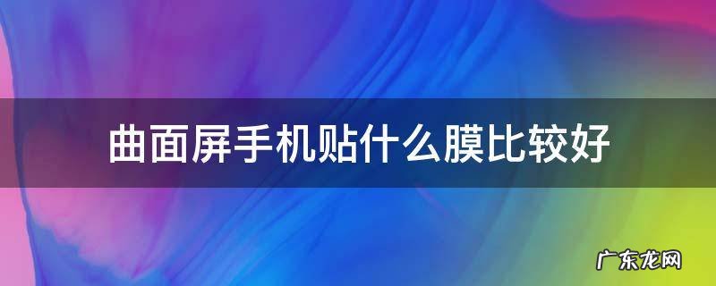 小米曲面屏手机贴什么膜比较好 曲面屏手机贴什么膜比较好