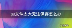ps文件太大无法保存怎么办 ps文件太大存不了怎么办