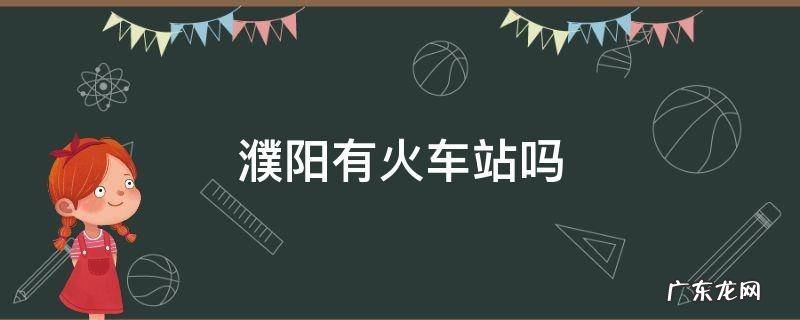 濮阳县有火车站吗 濮阳有火车站吗
