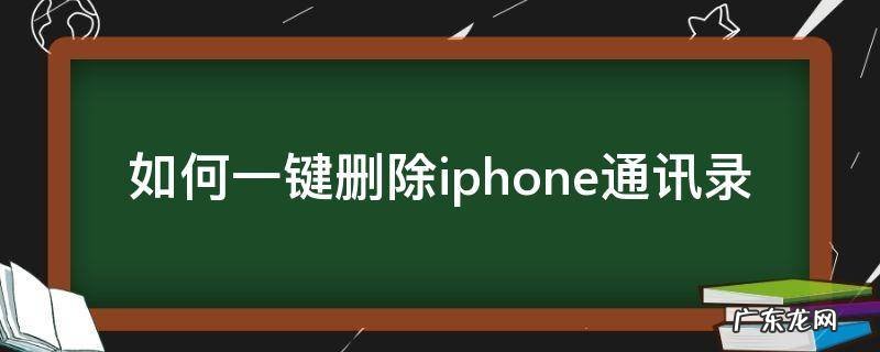 怎样一键删除iphone通讯录 如何一键删除iphone通讯录