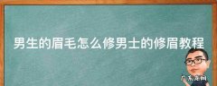 男生如何修眉毛视频教程 男生的眉毛怎么修男士的修眉教程