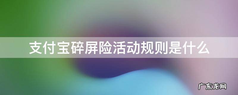 支付宝碎屏险活动规则是什么 支付宝碎屏险怎么生效