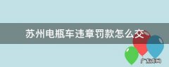 苏州交警电瓶车罚款在哪里交费 苏州电瓶车违章罚款怎么交