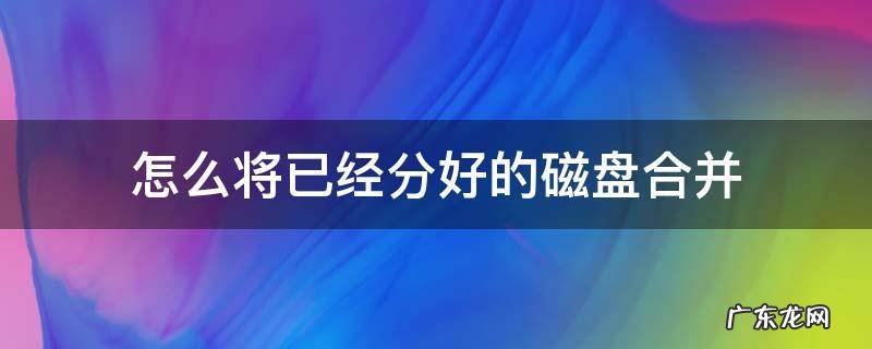 怎么将已经分好的磁盘合并 怎么把分区的磁盘合并