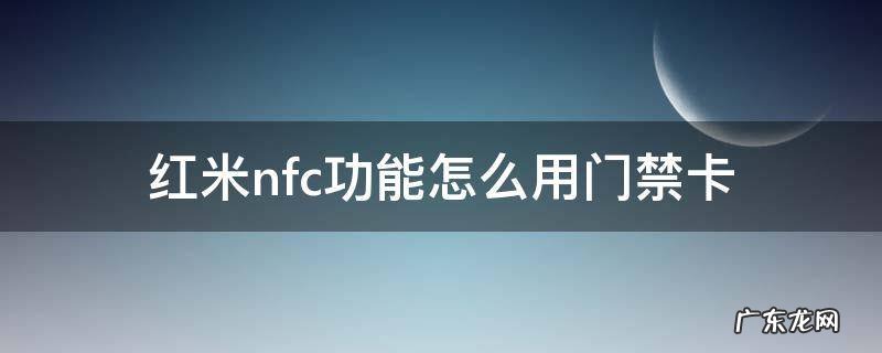 红米 nfc 门禁 红米nfc功能怎么用门禁卡
