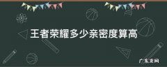 王者荣耀 多少亲密度 王者荣耀多少亲密度算高