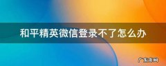 和平精英微信登录不了怎么办 和平精英微信登录不上去怎么办