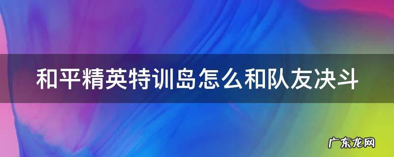 和平精英特训岛怎么和队友决斗 和平精英特训岛怎么和好友对决