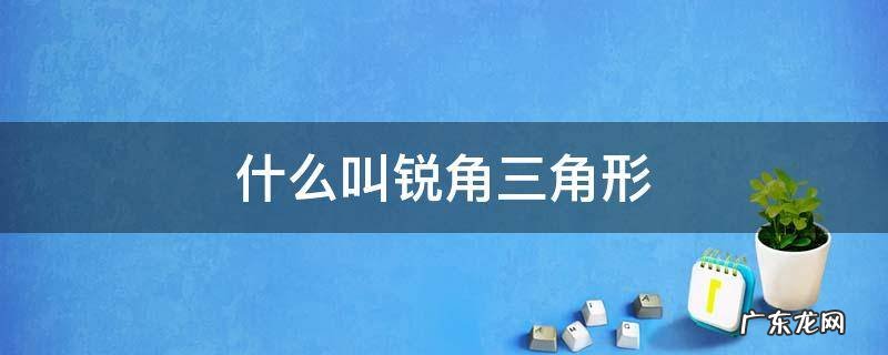 什么叫锐角三角形什么叫钝角三角形什么叫直角三角形 什么叫锐角三角形