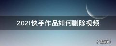 2021快手作品如何删除视频 快手作品怎样删除视频2021