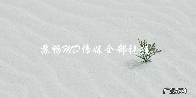 苏畅MD传媒:所有视频都被曝光,真相竟然是……