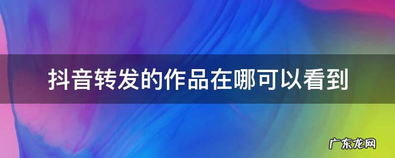 抖音转发的作品在哪可以看到w 抖音转发的作品在哪可以看到