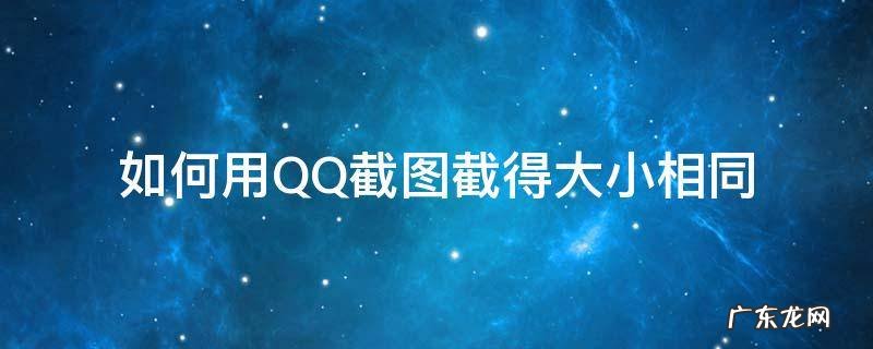 如何用QQ截图截得大小相同 qq截图怎么控制大小
