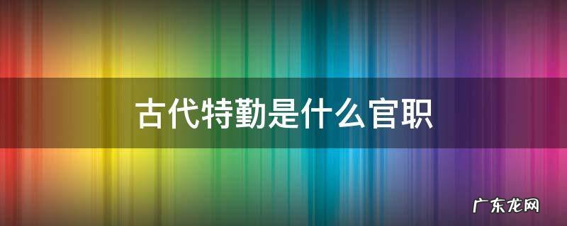 古代特勤是什么官职 古时候的特勤是什么意思