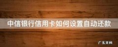 中信银行信用卡如何设置自动还款 中信银行信用卡如何设置自动还款功能
