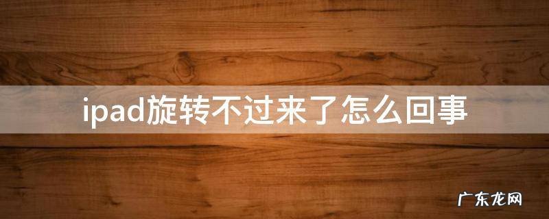 ipad屏幕旋转开着为什么一直转不回来 ipad旋转不过来了怎么回事