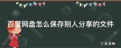 百度网盘怎么保存别人分享的文件要会员 百度网盘怎么保存别人分享的文件