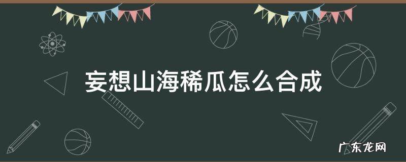 妄想山海稀瓜怎么合成 妄想山海番瓜怎么合成