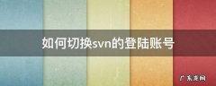 svn已经登录如何切换登录账号 如何切换svn的登陆账号