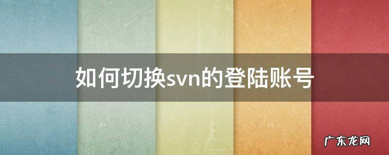 svn已经登录如何切换登录账号 如何切换svn的登陆账号